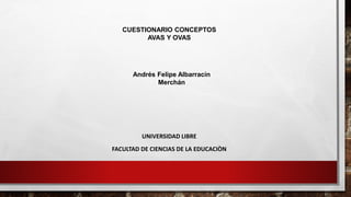 CUESTIONARIO CONCEPTOS
AVAS Y OVAS
UNIVERSIDAD LIBRE
FACULTAD DE CIENCIAS DE LA EDUCACIÒN
Andrés Felipe Albarracín
Merchán
 