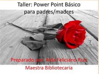 Taller: Power Point Básico
para padres/madres
Preparado por: Aida Feliciano Ruiz
Maestra Bibliotecaria
 