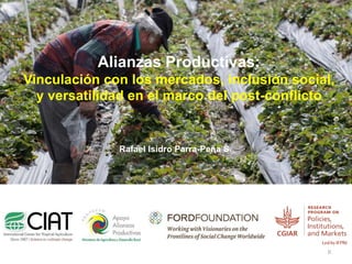 Alianzas Productivas:
Vinculación con los mercados, inclusión social,
y versatilidad en el marco del post-conflicto
0
Rafael Isidro Parra-Peña S.
 
