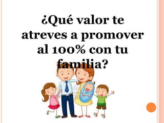 ¿Qué valor te 
atreves a promover 
al 100% con tu 
familia? 
