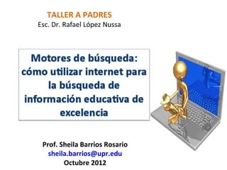 TALLER A PADRES
Esc. Dr. Rafael López Nussa




 Prof. Sheila Barrios Rosario
   sheila.barrios@upr.edu
        Octubre 2012
 
