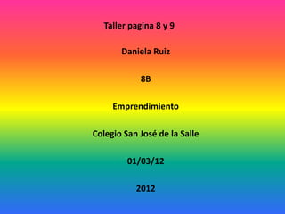 Taller pagina 8 y 9

       Daniela Ruiz

            8B

     Emprendimiento

Colegio San José de la Salle

         01/03/12

           2012
 