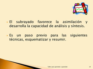 



El subrayado favorece la asimilación y
desarrolla la capacidad de análisis y síntesis.
Es un paso previo para las
técnicas, esquematizar y resumir.

Taller para aprender a aprender

siguientes

24

 