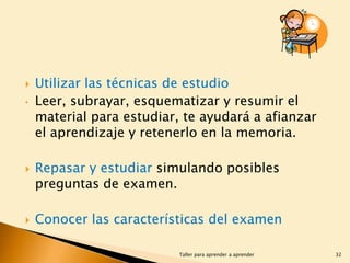
•





Utilizar las técnicas de estudio
Leer, subrayar, esquematizar y resumir el
material para estudiar, te ayudará a afianzar
el aprendizaje y retenerlo en la memoria.
Repasar y estudiar simulando posibles
preguntas de examen.
Conocer las características del examen
Taller para aprender a aprender

32

 