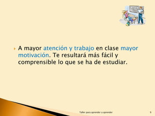 

A mayor atención y trabajo en clase mayor
motivación. Te resultará más fácil y
comprensible lo que se ha de estudiar.

Taller para aprender a aprender

9

 