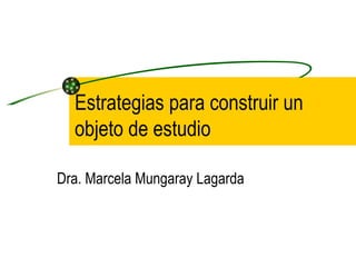 Estrategias para construir un
  objeto de estudio

Dra. Marcela Mungaray Lagarda
 