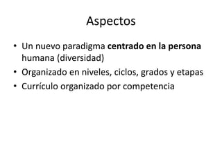 Aspectos
• Un nuevo paradigma centrado en la persona
humana (diversidad)
• Organizado en niveles, ciclos, grados y etapas
• Currículo organizado por competencia
 