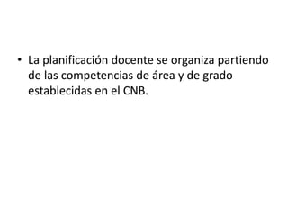 • La planificación docente se organiza partiendo
de las competencias de área y de grado
establecidas en el CNB.
 