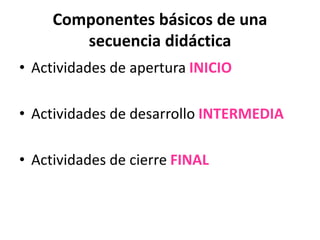 Componentes básicos de una
secuencia didáctica
• Actividades de apertura INICIO
• Actividades de desarrollo INTERMEDIA
• Actividades de cierre FINAL
 