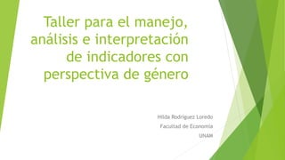 Taller para el manejo,
análisis e interpretación
de indicadores con
perspectiva de género
Hilda Rodríguez Loredo
Facultad de Economía
UNAM
 