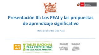 Presentación III: Los PEAI y las propuestas
de aprendizaje significativo
María de Lourdes Elías Plaza
 