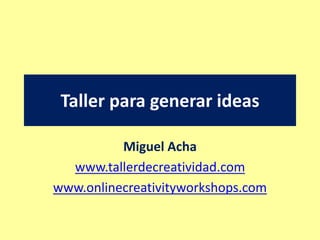 Taller para generar ideas
Miguel Acha
www.tallerdecreatividad.com
www.onlinecreativityworkshops.com
 