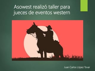 Juan Carlos López Tovar
Asowest realizó taller para
jueces de eventos western
 