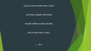 TALLER DE APLICACIONES PARA LA WEB 2
JUAN PABLO VASQUEZ ARISTIZABAL
RICARDO ANDRES AGUDELO BECERRA
APLICACIONES PARA LA WEB 2
 2013
 
