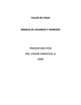 TALLER DE LINUX



MANEJO DE USUARIOS Y PERMISOS




      PRESENTADO POR
   ING. EDGAR SANDOVAL A
            2009
 