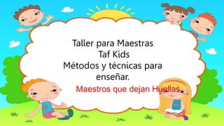 Métodos y técnicas de
enseñanzas
Taller para Maestras Taf Kids
Taller para Maestras
Taf Kids
Métodos y técnicas para
enseñar.
Maestros que dejan Huellas
 