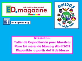 Ed magazine mag




               Presentan:
  Taller de Capacitación para Maestros
  Para los meses de Marzo y Abril 2013
   Disponible a partir del 11 de Marzo
 
