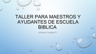 TALLER PARA MAESTROS Y
AYUDANTES DE ESCUELA
BIBLICA
Johanna Vargas G.
 