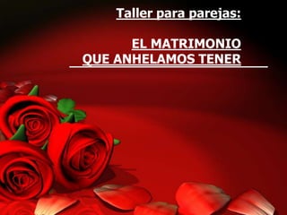 Taller para parejas:
EL MATRIMONIO
QUE ANHELAMOS TENER
 