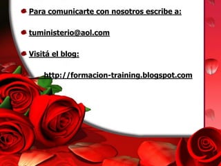 Para comunicarte con nosotros escribe a: 
tuministerio@aol.com 
Visitá el blog: 
http://formacion-training.blogspot.com 
