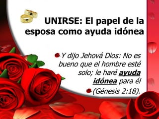 UNIRSE: El papel de la 
esposa como ayuda idónea 
Y dijo Jehová Dios: No es 
bueno que el hombre esté 
solo; le haré ayuda 
idónea para él 
(Génesis 2:18). 
 