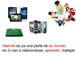 Internet es ya una parte de su mundo
en él van a relacionarse, aprender, trabajar
 