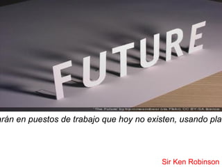 arán en puestos de trabajo que hoy no existen, usando plat



                                          Sir Ken Robinson
 