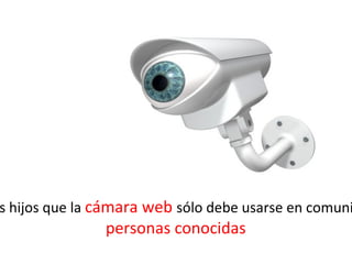 s hijos que la cámara web sólo debe usarse en comuni
               personas conocidas
 