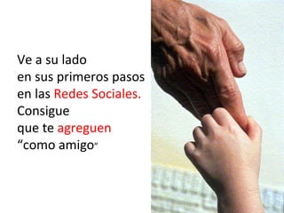 Ve a su lado
en sus primeros pasos
en las Redes Sociales.
Consigue
que te agreguen
“como amigo”
 
