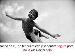 dando de él, no tendrá miedo y se sentirá seguro porqu
                 no lo vas a dejar solo
 