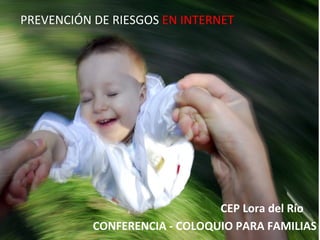 PREVENCIÓN DE RIESGOS EN INTERNET




                                                                CEP Lora del Río
           CONFERENCIA - COLOQUIO PARA FAMILIAS
             Prevención de Riesgos en Internet - Carmen González - 2010
 