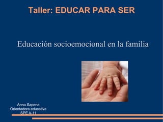 Taller: EDUCAR PARA SER Educación socioemocional en la familia Anna Sapena Orientadora educativa SPE A-11 
