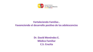 Fortaleciendo Familias .
Favoreciendo el desarrollo positivo de las adolescencias
Dr. David Menéndez E.
Médico Familiar
C.S. Crucita
 