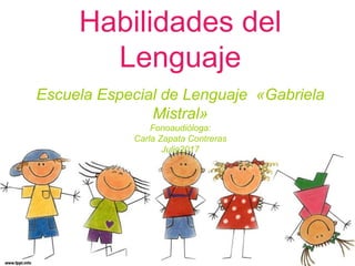 Habilidades del
Lenguaje
Escuela Especial de Lenguaje «Gabriela
Mistral»
Fonoaudióloga:
Carla Zapata Contreras
Julio2017
 