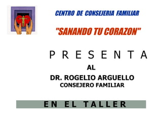 CENTRO DE CONSEJERIA FAMILIAR

 "SANANDO TU CORAZON"

P R E S E N T A
            AL
DR. ROGELIO ARGUELLO
  CONSEJERO FAMILIAR


EN EL TALLER
 