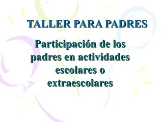 TALLER PARA PADRES Participación de los padres en actividades escolares o extraescolares 