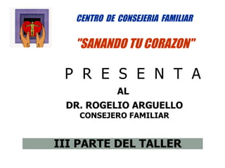 CENTRO DE CONSEJERIA FAMILIAR

   "SANANDO TU CORAZON"

 P R E S E N T A
             AL
 DR. ROGELIO ARGUELLO
    CONSEJERO FAMILIAR


III PARTE DEL TALLER
 