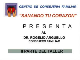 CENTRO DE CONSEJERIA FAMILIAR


"SANANDO TU CORAZON"

 P R E S E N T A
           AL
  DR. ROGELIO ARGUELLO
    CONSEJERO FAMILIAR


II PARTE DEL TALLER
 