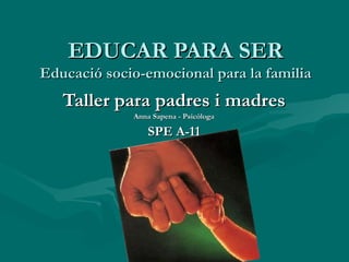 EDUCAR PARA SER Educació socio-emocional para la familia Taller para padres i madres Anna Sapena - Psicòloga SPE A-11 