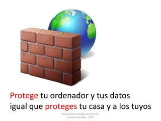 Prevención de Riesgos en Internet -
Carmen González - 2010
Protege tu ordenador y tus datos
igual que proteges tu casa y a...