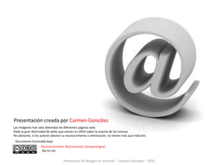 Prevención de Riesgos en Internet - Carmen González - 2010
Presentación creada por Carmen González
Las imágenes han sido o...