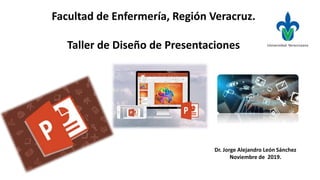 Facultad de Enfermería, Región Veracruz.
Taller de Diseño de Presentaciones
Dr. Jorge Alejandro León Sánchez
Noviembre de 2019.
 