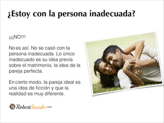 ¿Estoy con la persona inadecuada?
¡¡¡NO!!!
No es así. No se casó con la
persona inadecuada. Lo único
inadecuado es su idea previa
sobre el matrimonio, la idea de la
pareja perfecta.
En cierto modo, la pareja ideal es
una idea de ﬁcción y que la
realidad es muy diferente.
!
 
