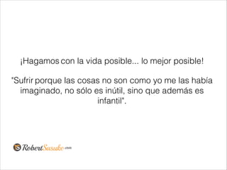 ¡Hagamos con la vida posible... lo mejor posible!
"Sufrir porque las cosas no son como yo me las había
imaginado, no sólo es inútil, sino que además es
infantil".
!
 