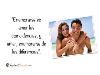 "Enamorarse es
amar las
coincidencias, y
amar, enamorarse de
las diferencias".
 
