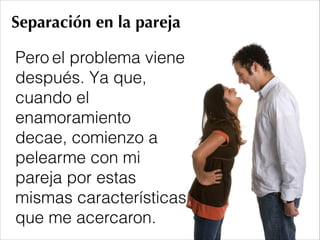 Separación en la pareja
Pero el problema viene
después. Ya que,
cuando el
enamoramiento
decae, comienzo a
pelearme con mi
pareja por estas
mismas características
que me acercaron.
 