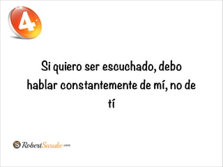 Si quiero ser escuchado, debo
hablar constantemente de mí, no de
tí
 