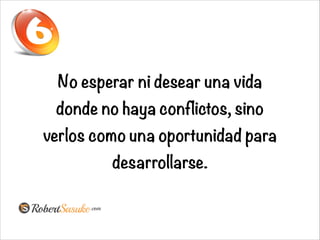 No esperar ni desear una vida
donde no haya conflictos, sino
verlos como una oportunidad para
desarrollarse.
 