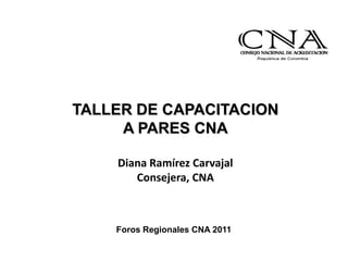 TALLER DE CAPACITACION
     A PARES CNA

    Diana Ramírez Carvajal
       Consejera, CNA



    Foros Regionales CNA 2011
 