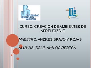 CURSO: CREACIÓN DE AMBIENTES DE
APRENDIZAJE
MAESTRO: ANDRÉS BRAVO Y ROJAS
ALUMNA: SOLIS AVALOS REBECA
 